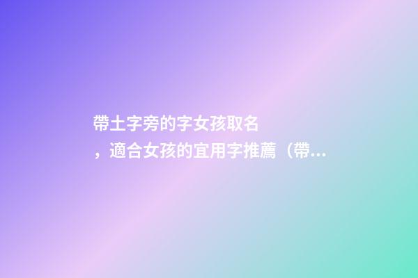 帶土字旁的字女孩取名，適合女孩的宜用字推薦（帶土字旁的字女孩取名寓意好的字）